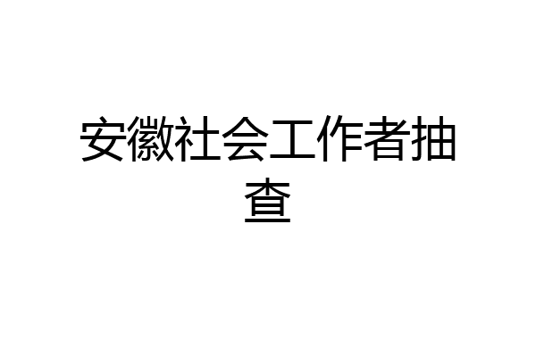 安徽社会工作者抽查