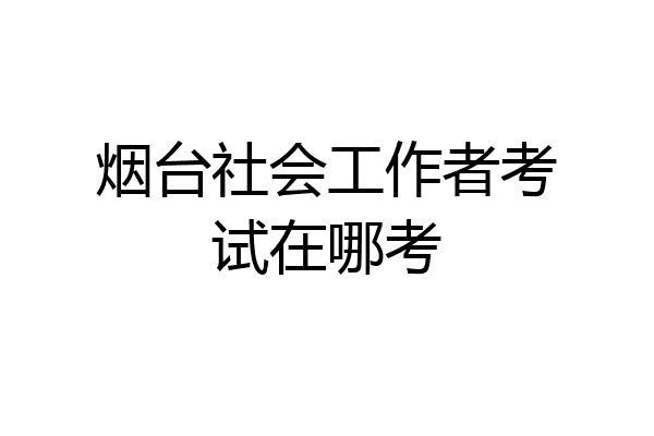 烟台社会工作者考试在哪考