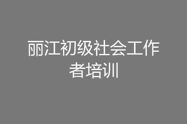 丽江初级社会工作者培训