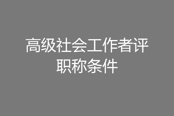 高级社会工作者评职称条件