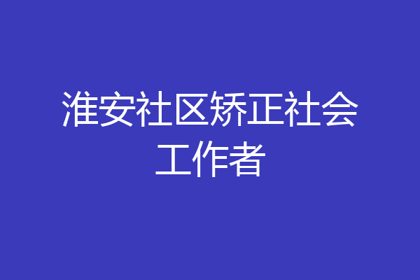 淮安社区矫正社会工作者