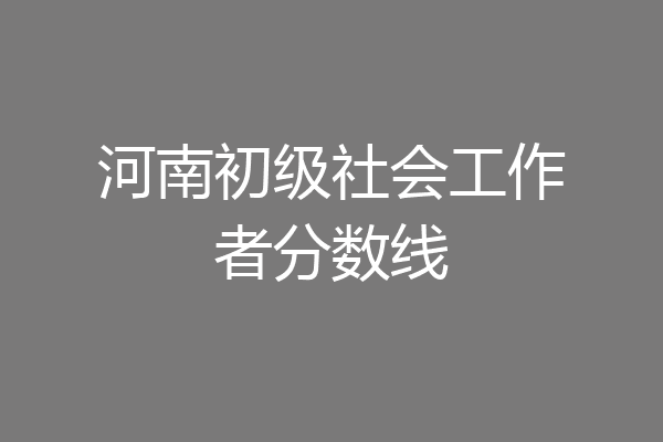 河南初级社会工作者分数线