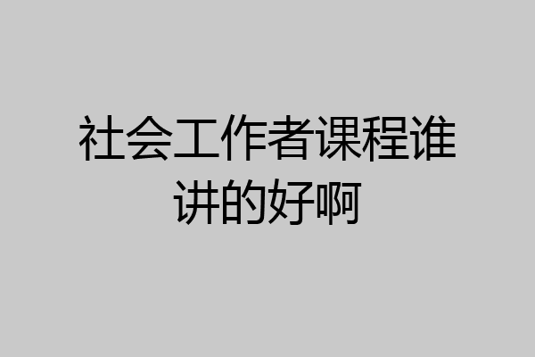 社会工作者课程谁讲的好啊