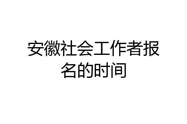 安徽社会工作者报名的时间