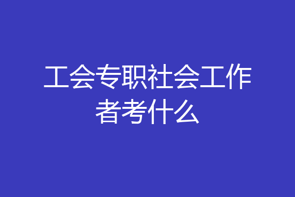 工会专职社会工作者考什么