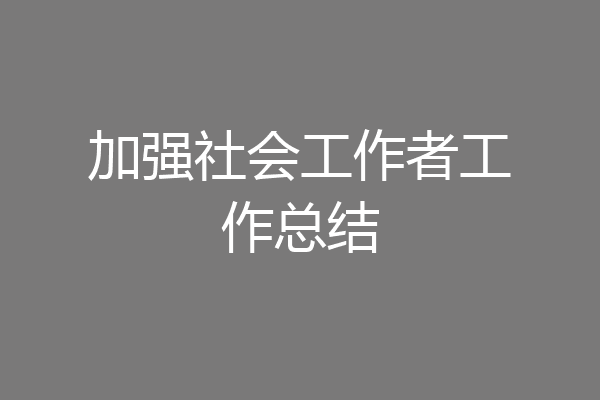 加强社会工作者工作总结