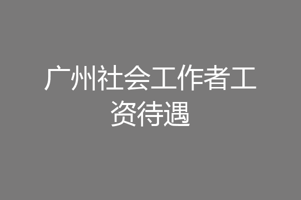广州社会工作者工资待遇