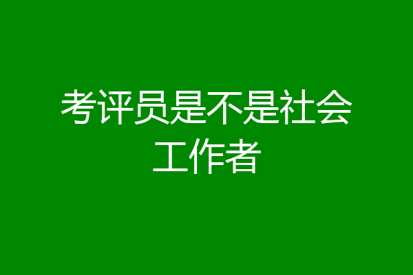 考评员是不是社会工作者