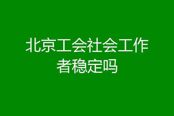 北京工会社会工作者稳定吗