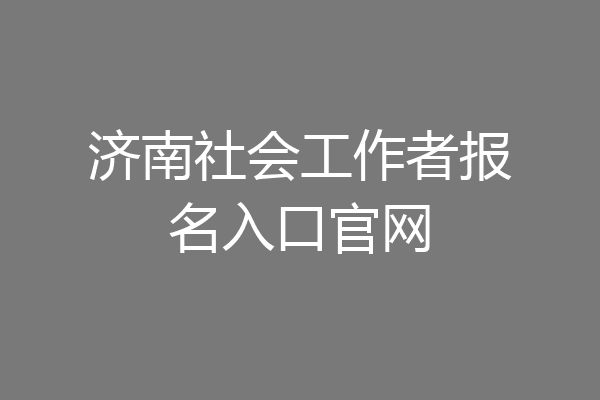 济南社会工作者报名入口官网