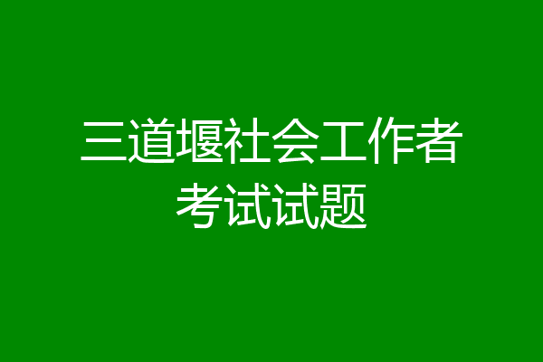 三道堰社会工作者考试试题