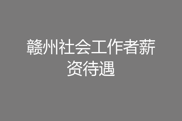 赣州社会工作者薪资待遇