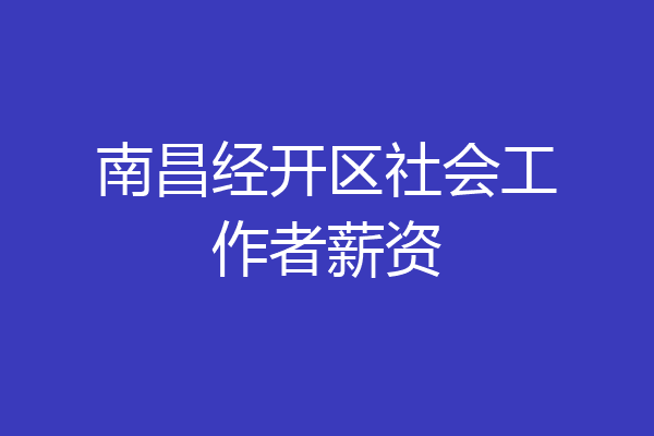 南昌经开区社会工作者薪资