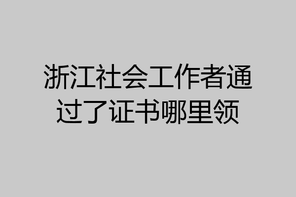 浙江社会工作者通过了证书哪里领