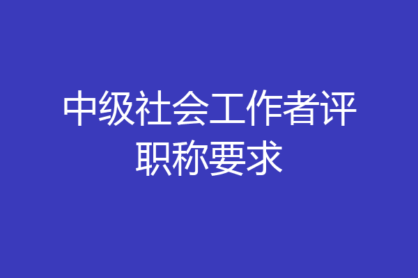 中级社会工作者评职称要求