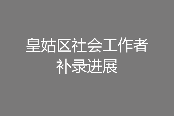 皇姑区社会工作者补录进展