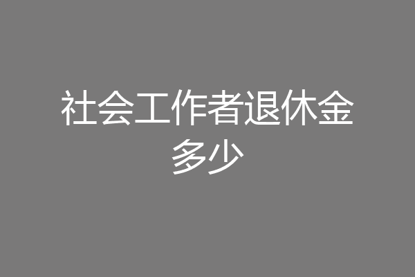 社会工作者退休金多少