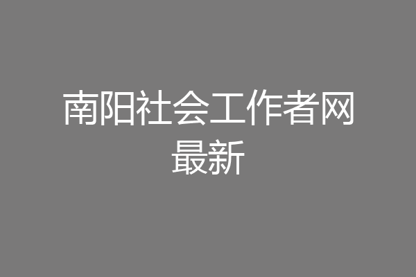 南阳社会工作者网最新