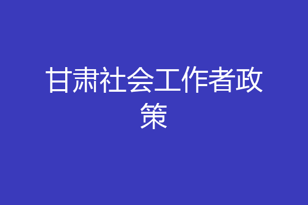 甘肃社会工作者政策