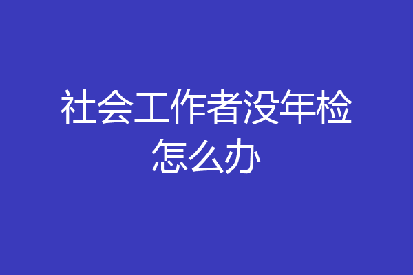 社会工作者没年检怎么办