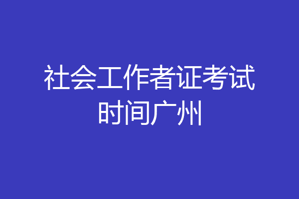 社会工作者证考试时间广州