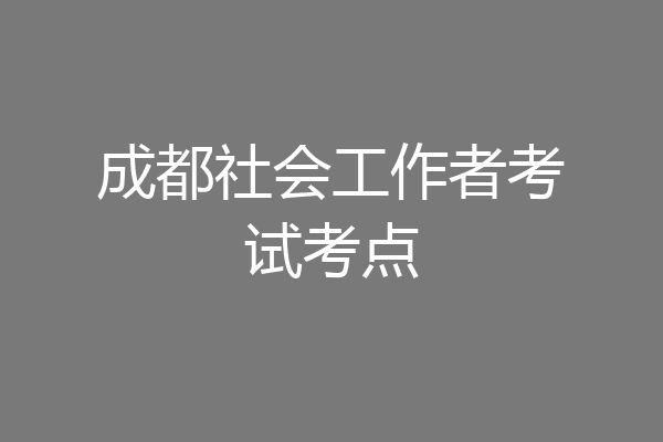 成都社会工作者考试考点