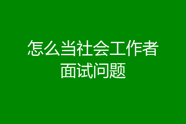 怎么当社会工作者面试问题