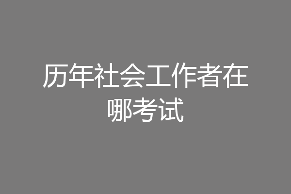 历年社会工作者在哪考试