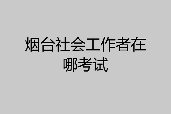 烟台社会工作者在哪考试