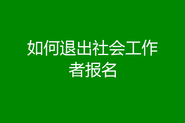 如何退出社会工作者报名