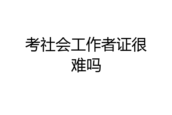 考社会工作者证很难吗
