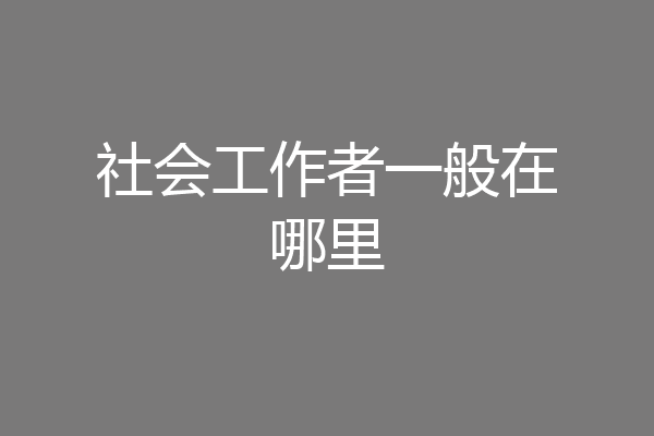 社会工作者一般在哪里