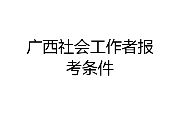 广西社会工作者报考条件