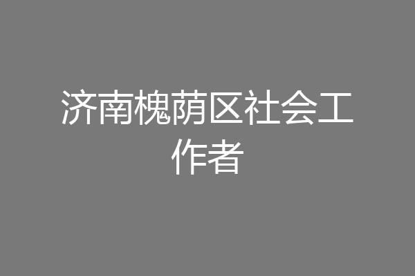 济南槐荫区社会工作者