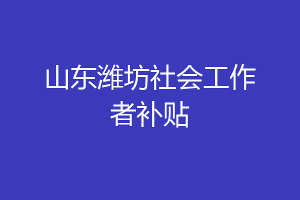 山东潍坊社会工作者补贴