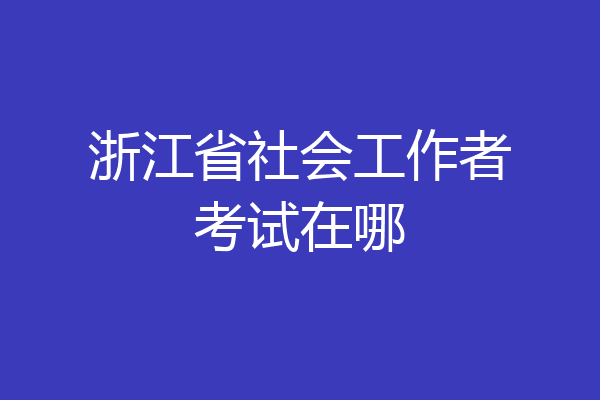 浙江省社会工作者考试在哪