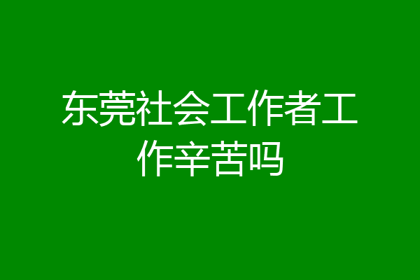 东莞社会工作者工作辛苦吗