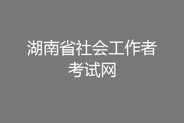 湖南省社会工作者考试网