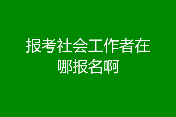 报考社会工作者在哪报名啊