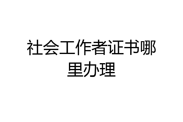 社会工作者证书哪里办理