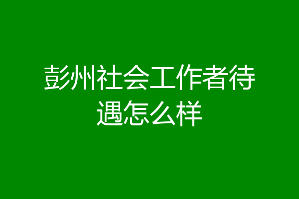 彭州社会工作者待遇怎么样