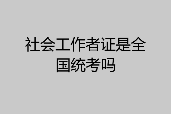 社会工作者证是全国统考吗