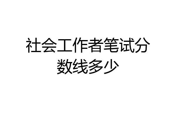社会工作者笔试分数线多少