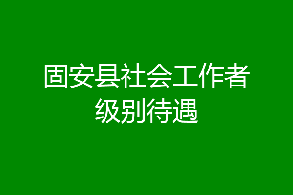 固安县社会工作者级别待遇
