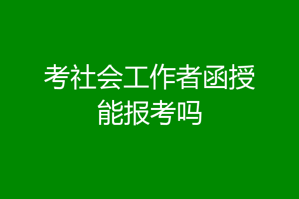 考社会工作者函授能报考吗