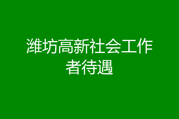 潍坊高新社会工作者待遇