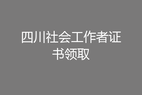 四川社会工作者证书领取