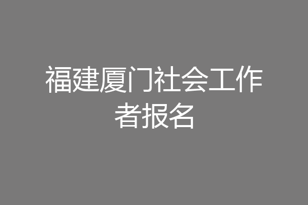 福建厦门社会工作者报名