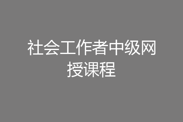 社会工作者中级网授课程