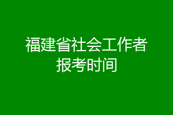 福建省社会工作者报考时间
